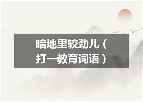 暗地里较劲儿（打一教育词语）