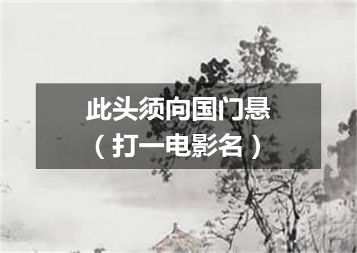 此头须向国门悬（打一电影名）
