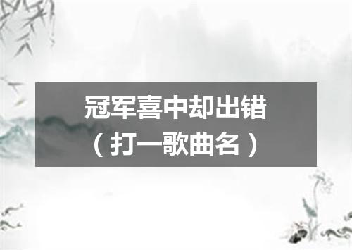 冠军喜中却出错（打一歌曲名）