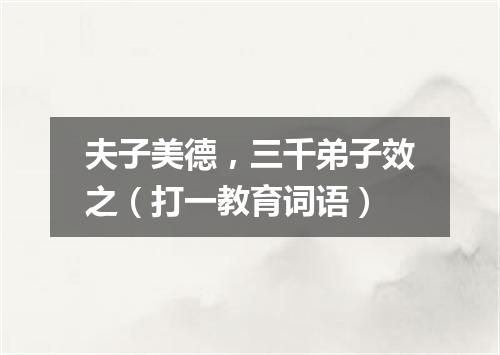 夫子美德，三千弟子效之（打一教育词语）