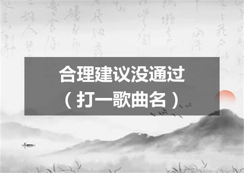 合理建议没通过（打一歌曲名）