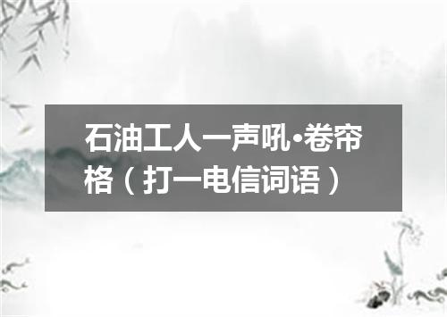 石油工人一声吼·卷帘格（打一电信词语）