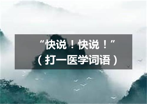 “快说！快说！”（打一医学词语）
