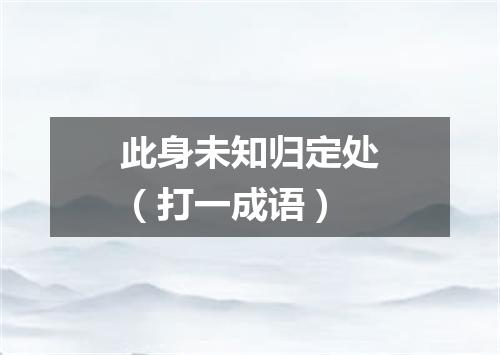 此身未知归定处（打一成语）
