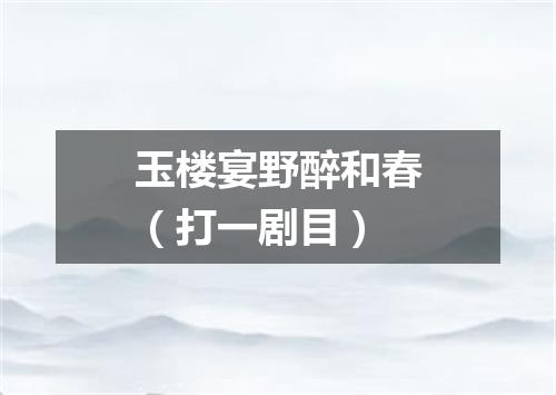 玉楼宴野醉和春（打一剧目）