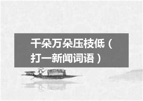 千朵万朵压枝低（打一新闻词语）
