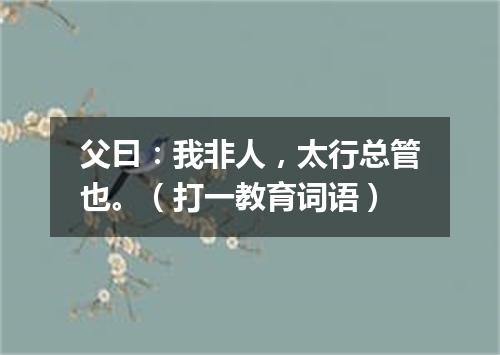 父曰：我非人，太行总管也。（打一教育词语）