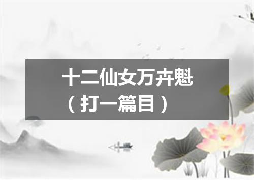 十二仙女万卉魁（打一篇目）