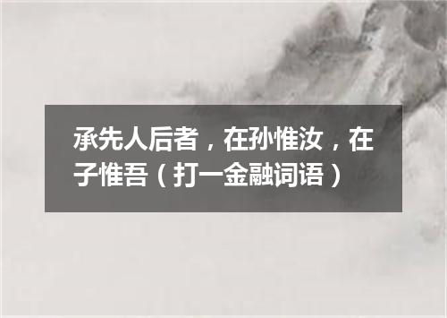 承先人后者，在孙惟汝，在子惟吾（打一金融词语）