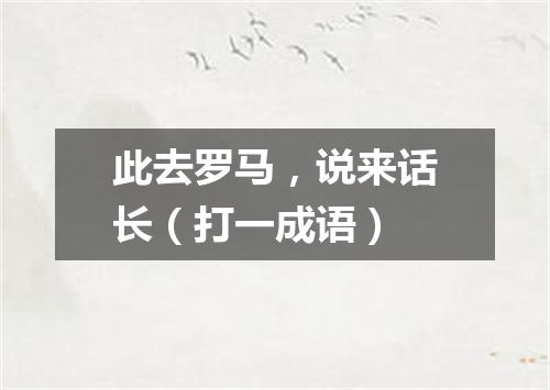 此去罗马，说来话长（打一成语）