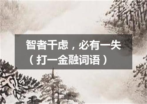 智者千虑，必有一失（打一金融词语）
