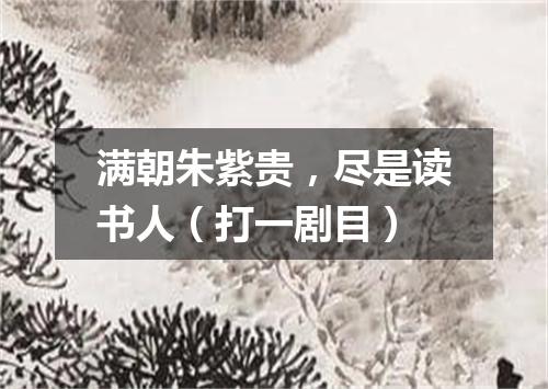 满朝朱紫贵，尽是读书人（打一剧目）