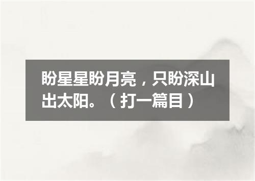 盼星星盼月亮，只盼深山出太阳。（打一篇目）