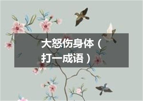 大怒伤身体（打一成语）
