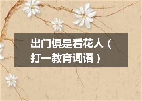 出门俱是看花人（打一教育词语）