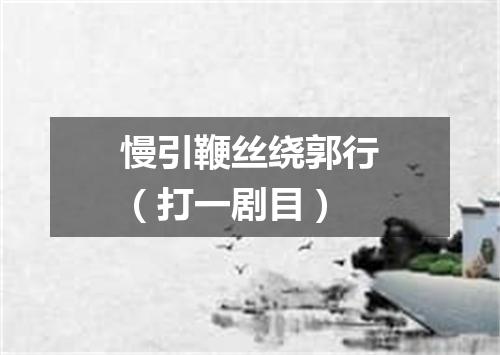 慢引鞭丝绕郭行（打一剧目）