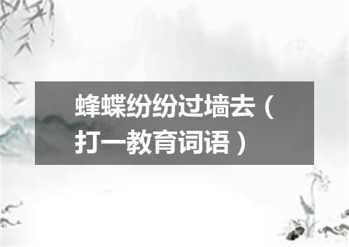 蜂蝶纷纷过墙去（打一教育词语）