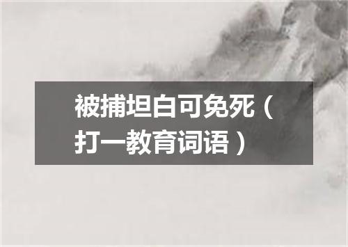 被捕坦白可免死（打一教育词语）