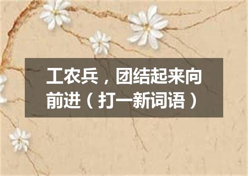 工农兵，团结起来向前进（打一新词语）