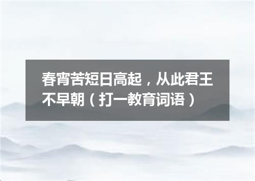 春宵苦短日高起，从此君王不早朝（打一教育词语）