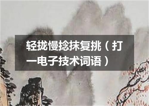 轻拢慢捻抹复挑（打一电子技术词语）
