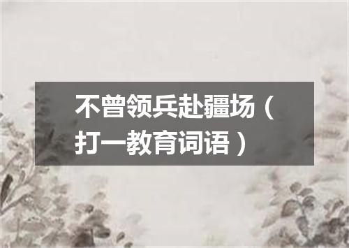 不曾领兵赴疆场（打一教育词语）