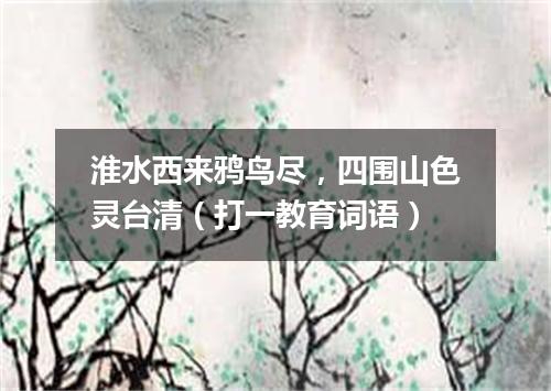 淮水西来鸦鸟尽，四围山色灵台清（打一教育词语）
