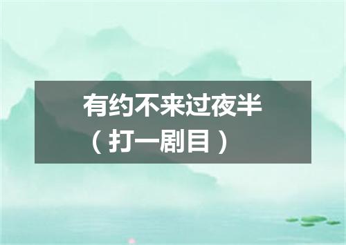 有约不来过夜半（打一剧目）