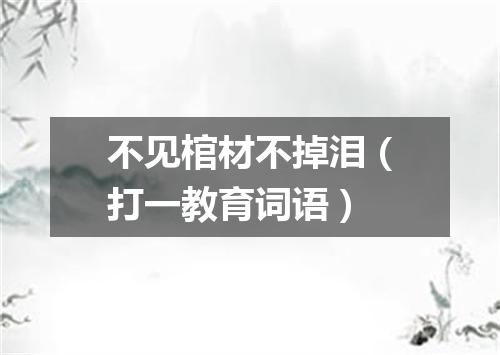 不见棺材不掉泪（打一教育词语）