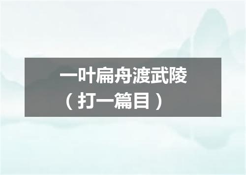 一叶扁舟渡武陵（打一篇目）