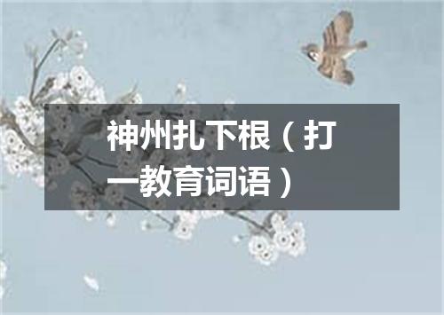神州扎下根（打一教育词语）