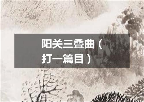 阳关三叠曲（打一篇目）