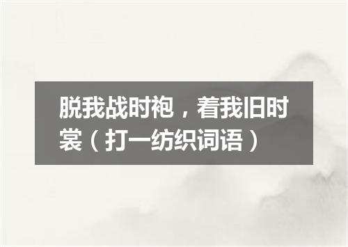 脱我战时袍，着我旧时裳（打一纺织词语）