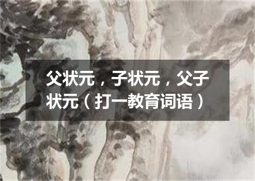 父状元，子状元，父子状元（打一教育词语）