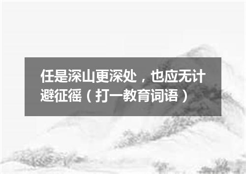 任是深山更深处，也应无计避征徭（打一教育词语）