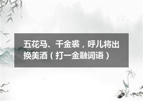 五花马、千金裘，呼儿将出换美酒（打一金融词语）