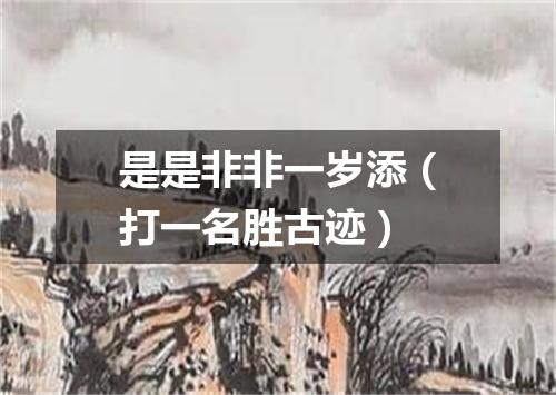 是是非非一岁添（打一名胜古迹）