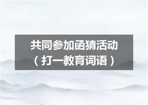 共同参加函猜活动（打一教育词语）