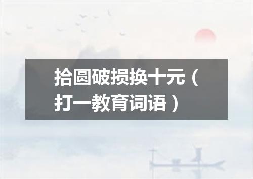 拾圆破损换十元（打一教育词语）