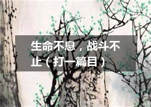 生命不息，战斗不止（打一篇目）
