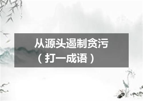 从源头遏制贪污（打一成语）