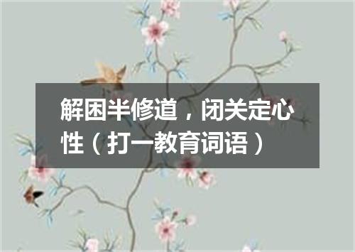 解困半修道，闭关定心性（打一教育词语）