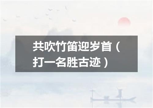共吹竹笛迎岁首（打一名胜古迹）