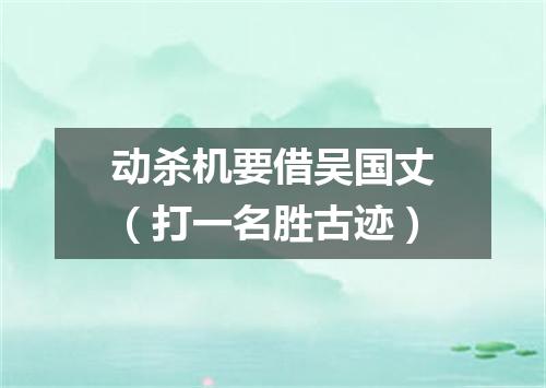 动杀机要借吴国丈（打一名胜古迹）