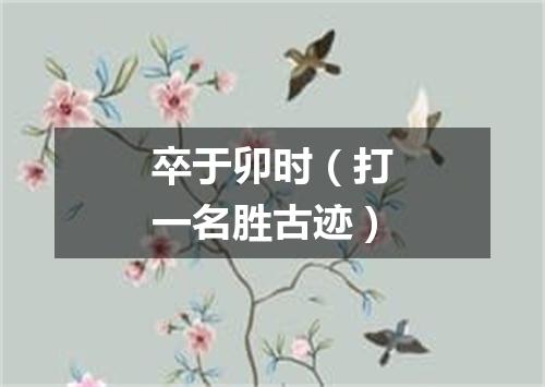 卒于卯时（打一名胜古迹）