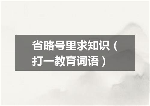 省略号里求知识（打一教育词语）