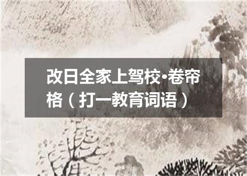 改日全家上驾校·卷帘格（打一教育词语）