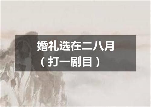 婚礼选在二八月（打一剧目）
