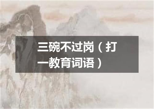 三碗不过岗（打一教育词语）