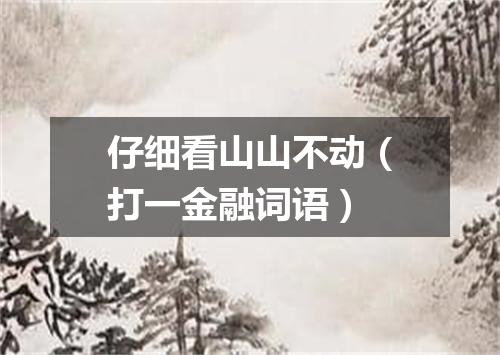 仔细看山山不动（打一金融词语）